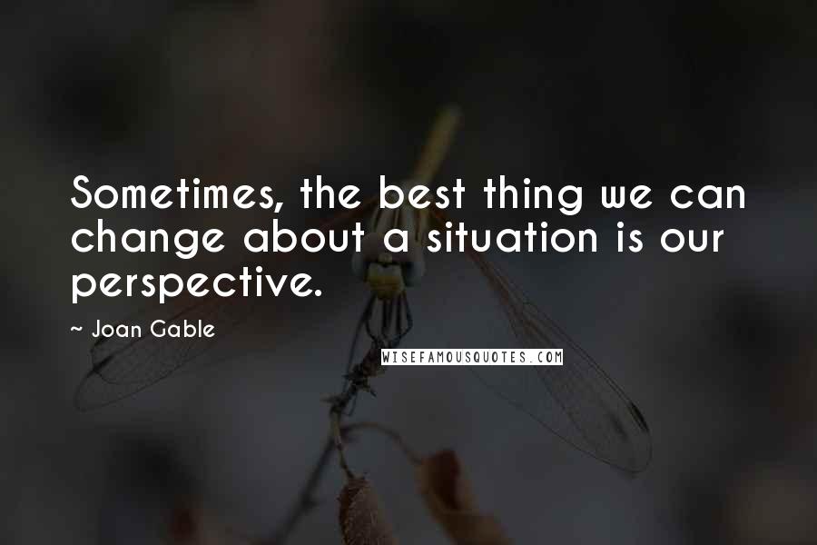 Joan Gable Quotes: Sometimes, the best thing we can change about a situation is our perspective.