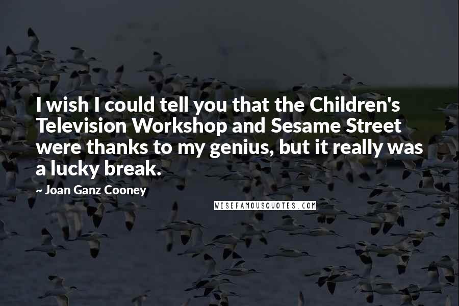 Joan Ganz Cooney Quotes: I wish I could tell you that the Children's Television Workshop and Sesame Street were thanks to my genius, but it really was a lucky break.