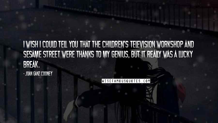 Joan Ganz Cooney Quotes: I wish I could tell you that the Children's Television Workshop and Sesame Street were thanks to my genius, but it really was a lucky break.