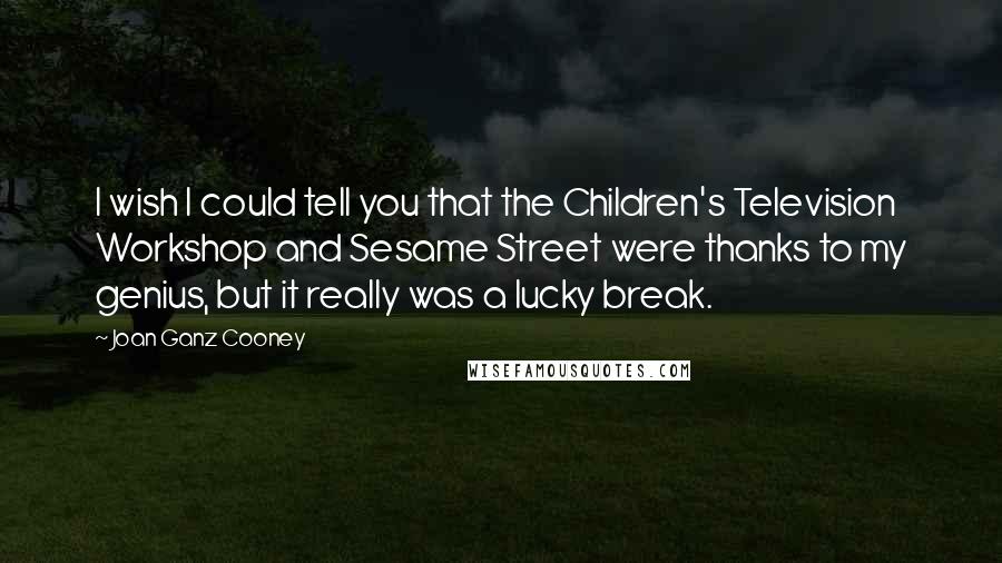 Joan Ganz Cooney Quotes: I wish I could tell you that the Children's Television Workshop and Sesame Street were thanks to my genius, but it really was a lucky break.