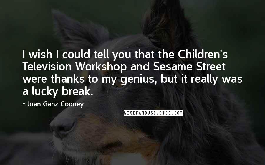 Joan Ganz Cooney Quotes: I wish I could tell you that the Children's Television Workshop and Sesame Street were thanks to my genius, but it really was a lucky break.