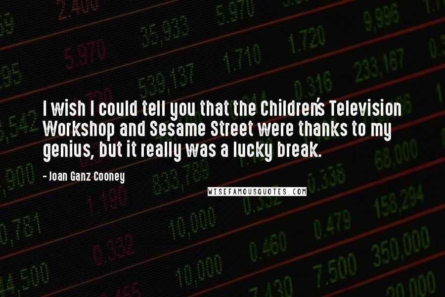 Joan Ganz Cooney Quotes: I wish I could tell you that the Children's Television Workshop and Sesame Street were thanks to my genius, but it really was a lucky break.