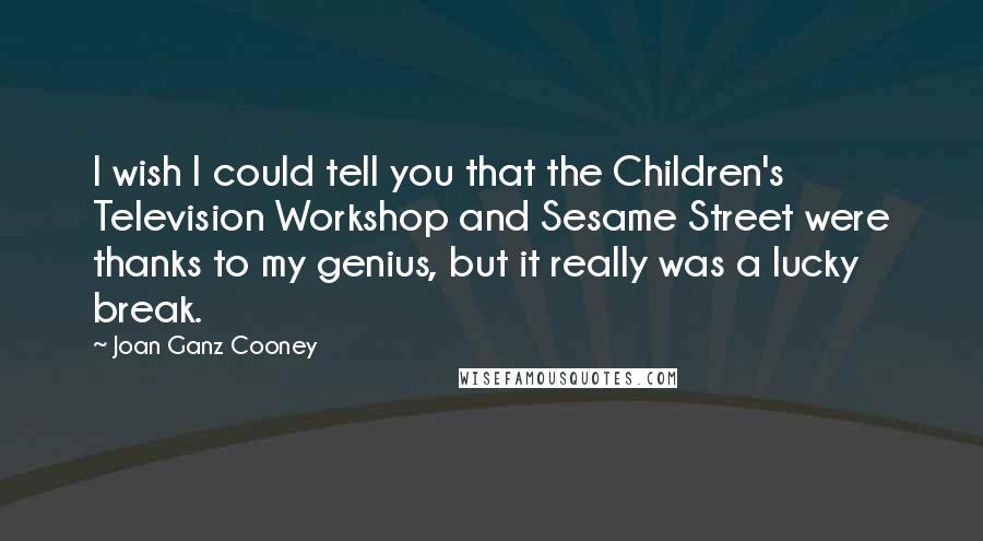 Joan Ganz Cooney Quotes: I wish I could tell you that the Children's Television Workshop and Sesame Street were thanks to my genius, but it really was a lucky break.