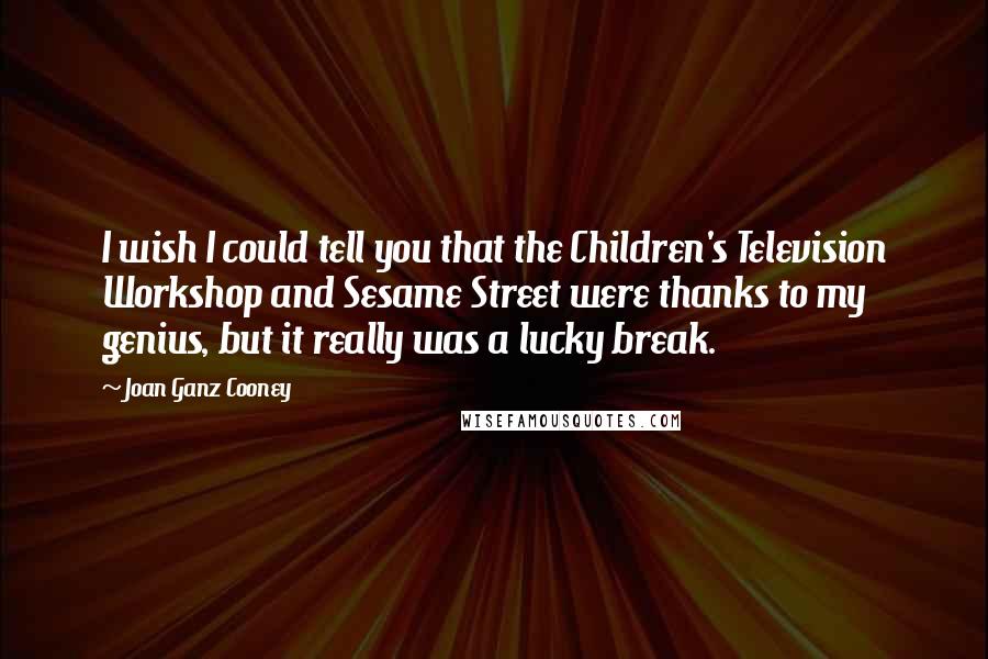 Joan Ganz Cooney Quotes: I wish I could tell you that the Children's Television Workshop and Sesame Street were thanks to my genius, but it really was a lucky break.