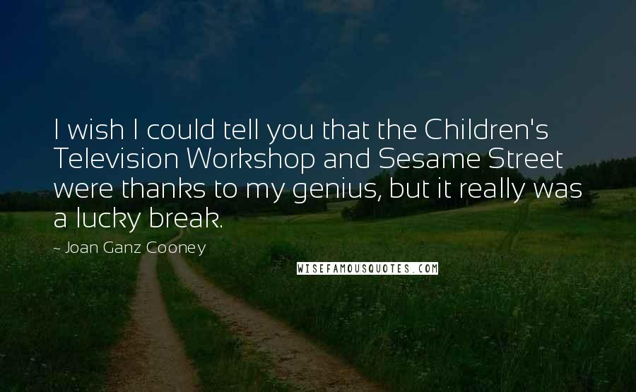 Joan Ganz Cooney Quotes: I wish I could tell you that the Children's Television Workshop and Sesame Street were thanks to my genius, but it really was a lucky break.