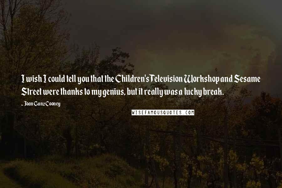 Joan Ganz Cooney Quotes: I wish I could tell you that the Children's Television Workshop and Sesame Street were thanks to my genius, but it really was a lucky break.