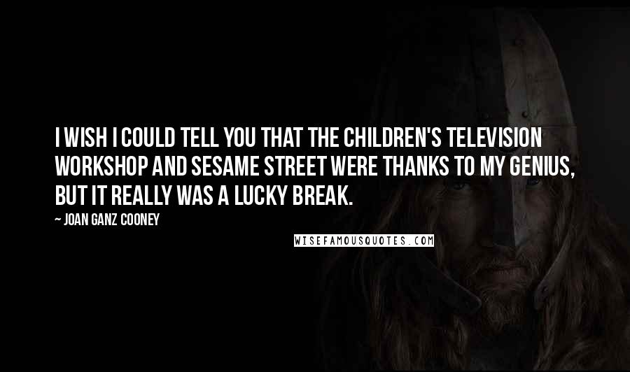 Joan Ganz Cooney Quotes: I wish I could tell you that the Children's Television Workshop and Sesame Street were thanks to my genius, but it really was a lucky break.