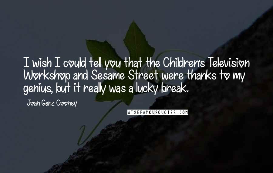 Joan Ganz Cooney Quotes: I wish I could tell you that the Children's Television Workshop and Sesame Street were thanks to my genius, but it really was a lucky break.