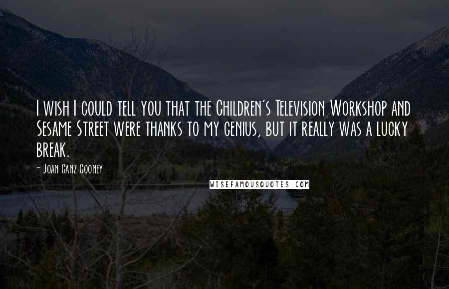 Joan Ganz Cooney Quotes: I wish I could tell you that the Children's Television Workshop and Sesame Street were thanks to my genius, but it really was a lucky break.