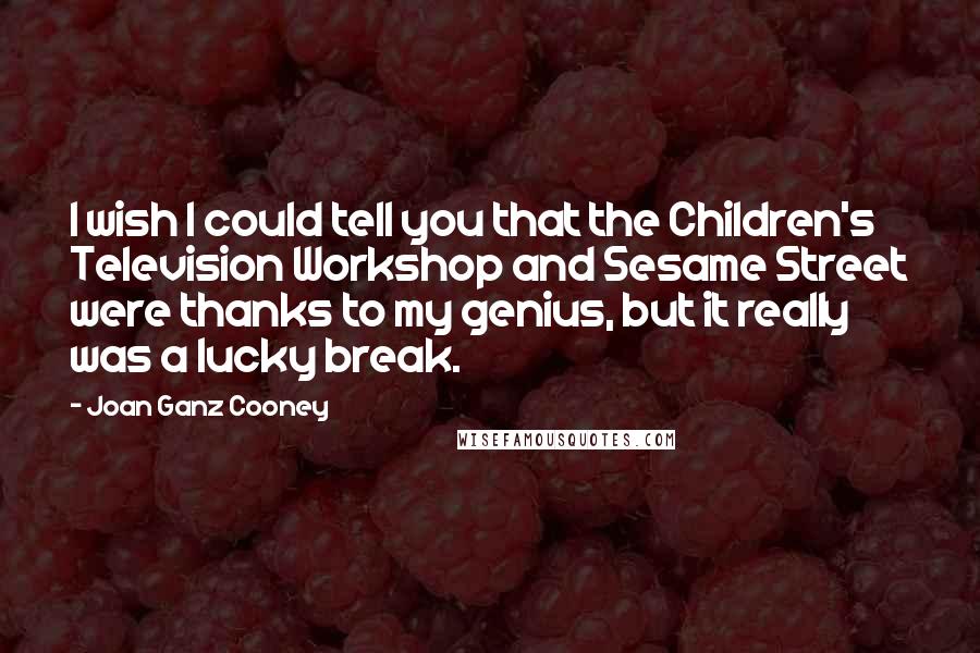Joan Ganz Cooney Quotes: I wish I could tell you that the Children's Television Workshop and Sesame Street were thanks to my genius, but it really was a lucky break.