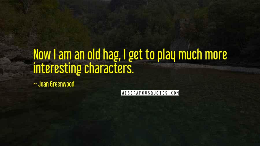 Joan Greenwood Quotes: Now I am an old hag, I get to play much more interesting characters.