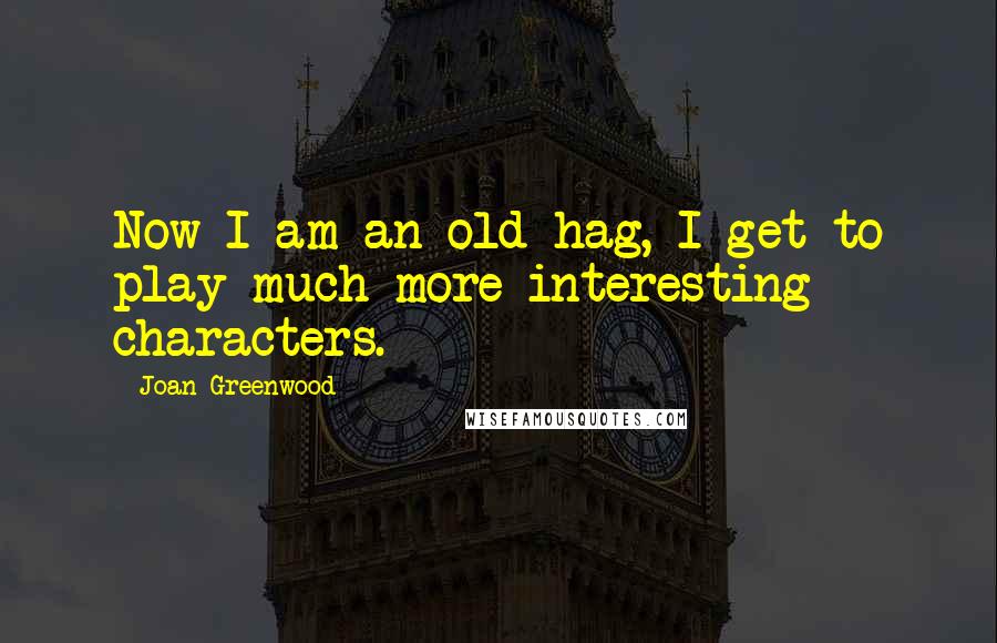 Joan Greenwood Quotes: Now I am an old hag, I get to play much more interesting characters.