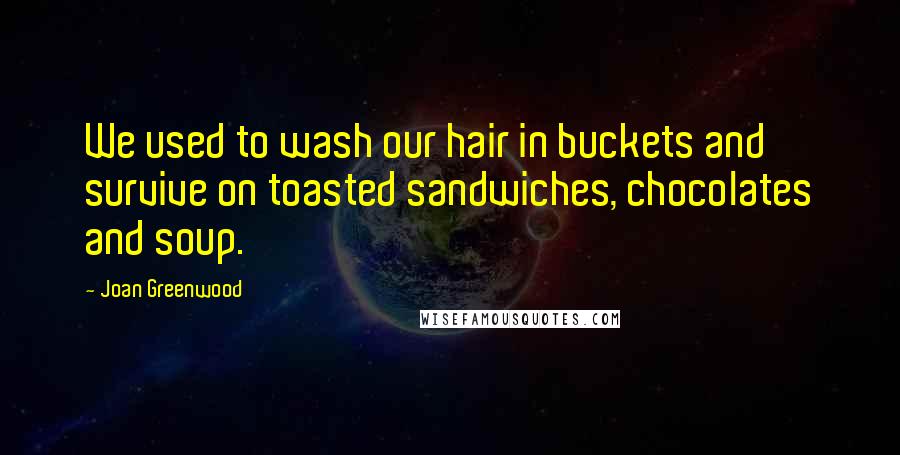 Joan Greenwood Quotes: We used to wash our hair in buckets and survive on toasted sandwiches, chocolates and soup.