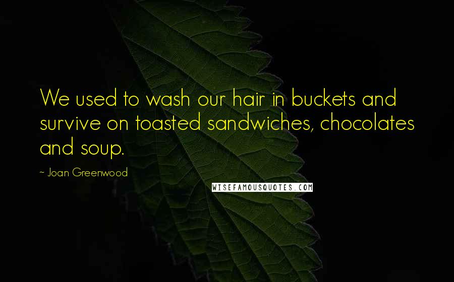 Joan Greenwood Quotes: We used to wash our hair in buckets and survive on toasted sandwiches, chocolates and soup.