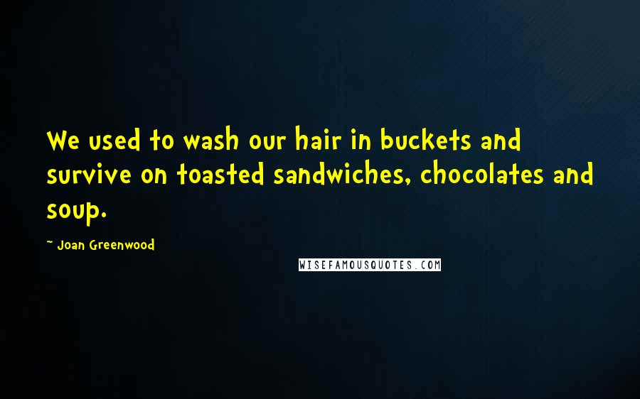 Joan Greenwood Quotes: We used to wash our hair in buckets and survive on toasted sandwiches, chocolates and soup.