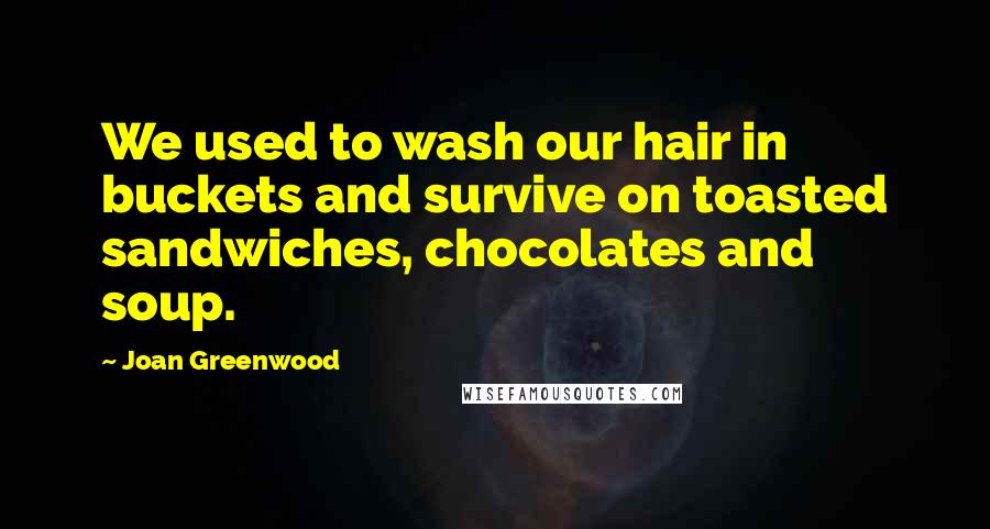 Joan Greenwood Quotes: We used to wash our hair in buckets and survive on toasted sandwiches, chocolates and soup.
