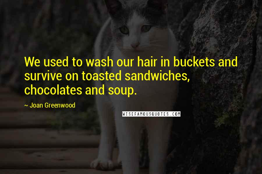 Joan Greenwood Quotes: We used to wash our hair in buckets and survive on toasted sandwiches, chocolates and soup.