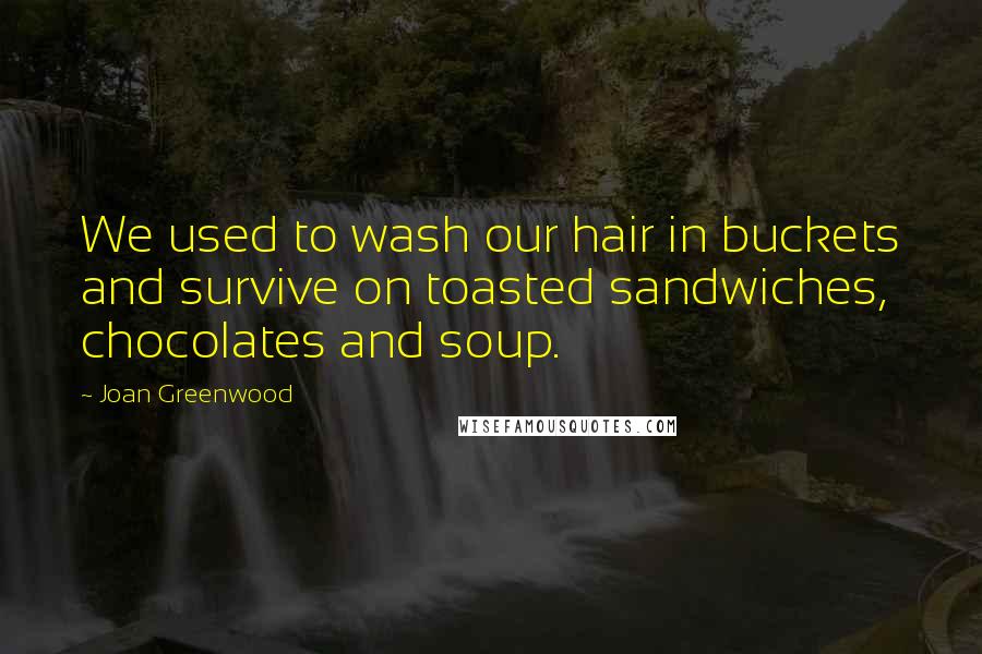 Joan Greenwood Quotes: We used to wash our hair in buckets and survive on toasted sandwiches, chocolates and soup.