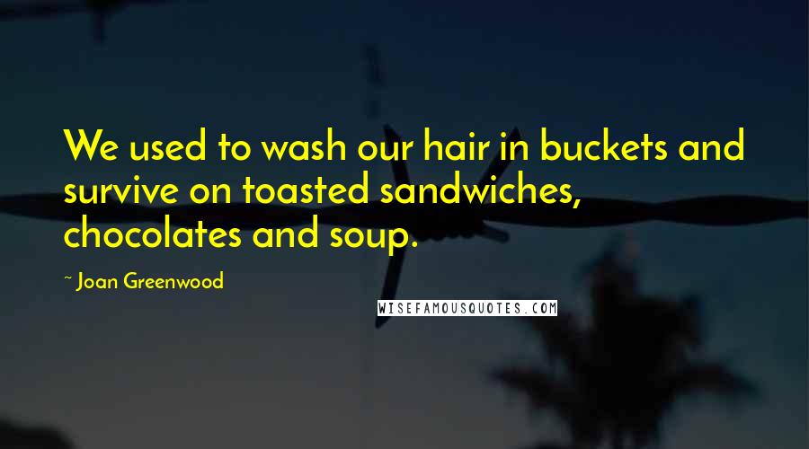 Joan Greenwood Quotes: We used to wash our hair in buckets and survive on toasted sandwiches, chocolates and soup.