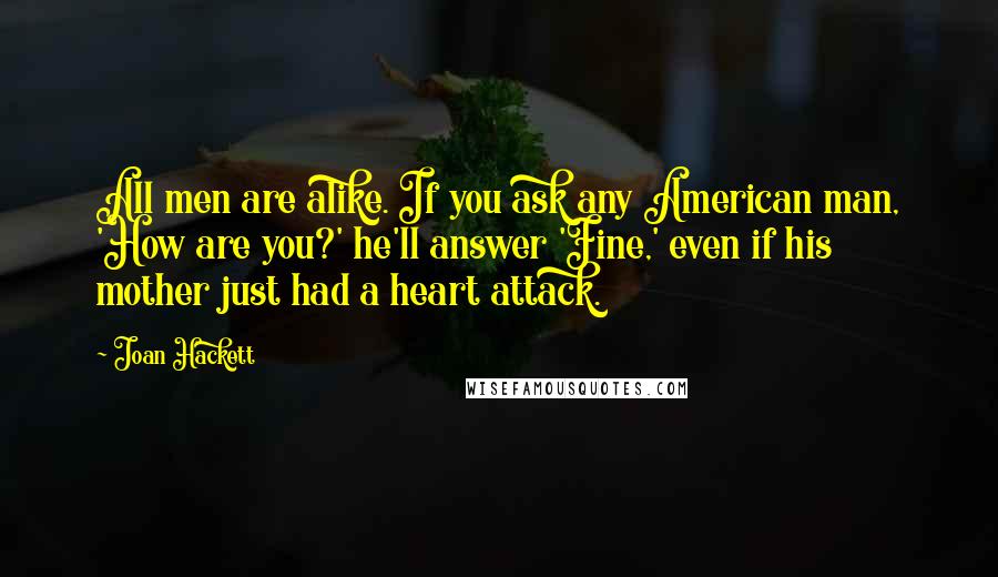 Joan Hackett Quotes: All men are alike. If you ask any American man, 'How are you?' he'll answer 'Fine,' even if his mother just had a heart attack.