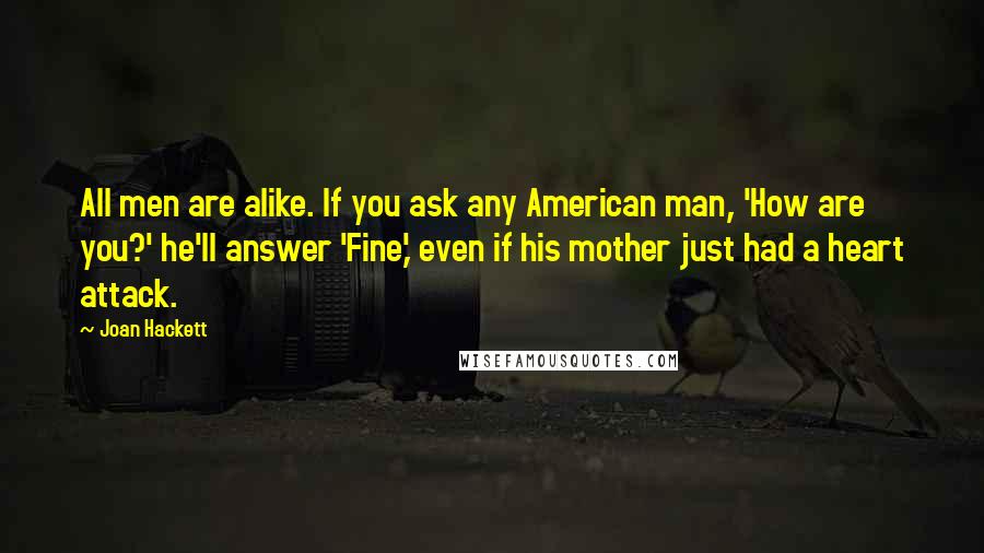 Joan Hackett Quotes: All men are alike. If you ask any American man, 'How are you?' he'll answer 'Fine,' even if his mother just had a heart attack.