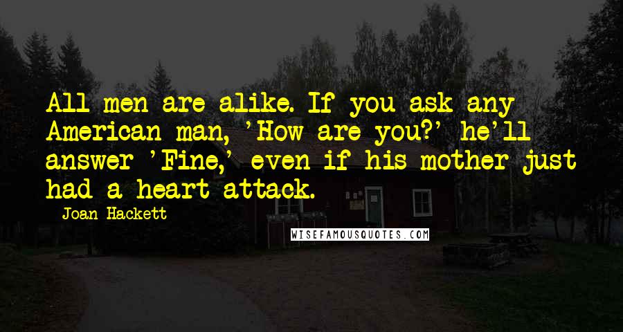 Joan Hackett Quotes: All men are alike. If you ask any American man, 'How are you?' he'll answer 'Fine,' even if his mother just had a heart attack.