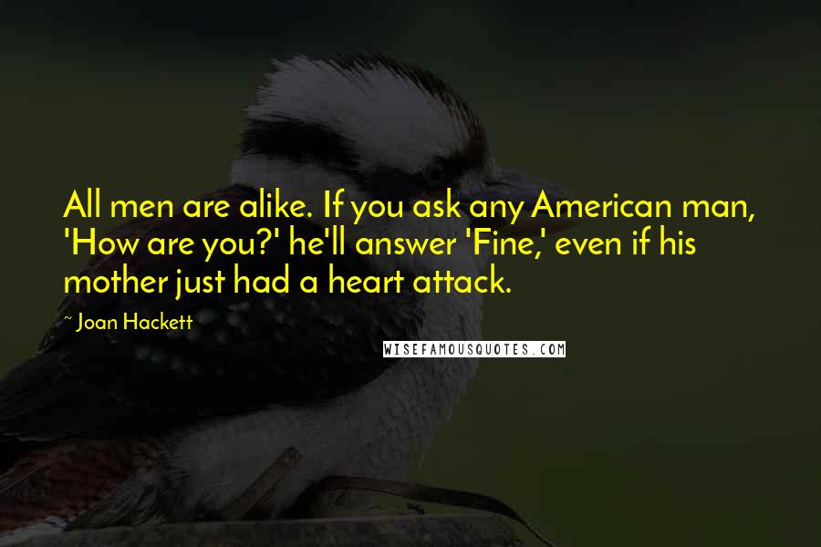 Joan Hackett Quotes: All men are alike. If you ask any American man, 'How are you?' he'll answer 'Fine,' even if his mother just had a heart attack.