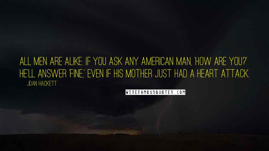 Joan Hackett Quotes: All men are alike. If you ask any American man, 'How are you?' he'll answer 'Fine,' even if his mother just had a heart attack.