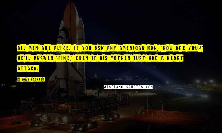 Joan Hackett Quotes: All men are alike. If you ask any American man, 'How are you?' he'll answer 'Fine,' even if his mother just had a heart attack.