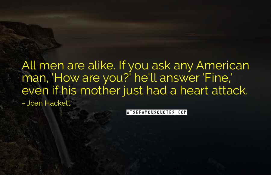 Joan Hackett Quotes: All men are alike. If you ask any American man, 'How are you?' he'll answer 'Fine,' even if his mother just had a heart attack.