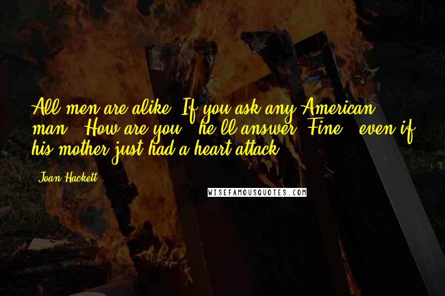 Joan Hackett Quotes: All men are alike. If you ask any American man, 'How are you?' he'll answer 'Fine,' even if his mother just had a heart attack.