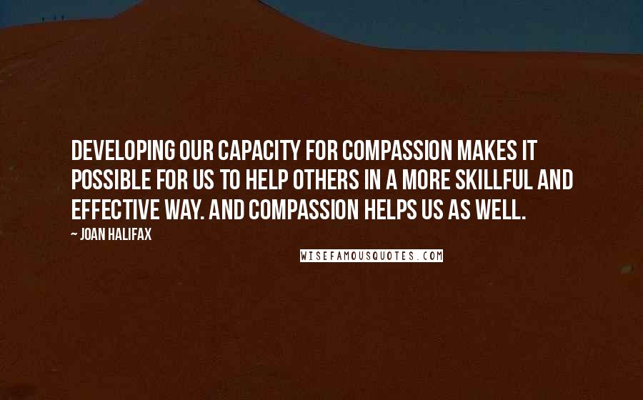Joan Halifax Quotes: Developing our capacity for compassion makes it possible for us to help others in a more skillful and effective way. And compassion helps us as well.