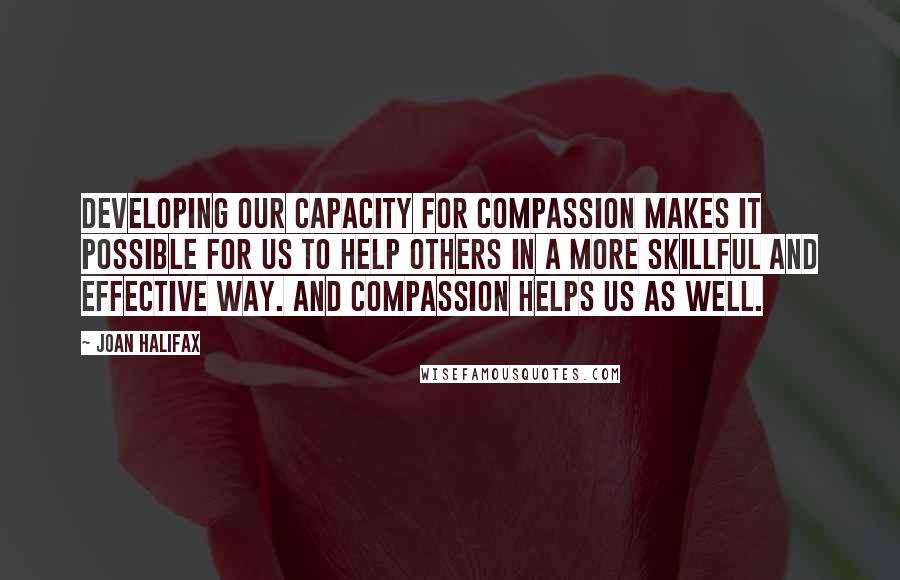 Joan Halifax Quotes: Developing our capacity for compassion makes it possible for us to help others in a more skillful and effective way. And compassion helps us as well.