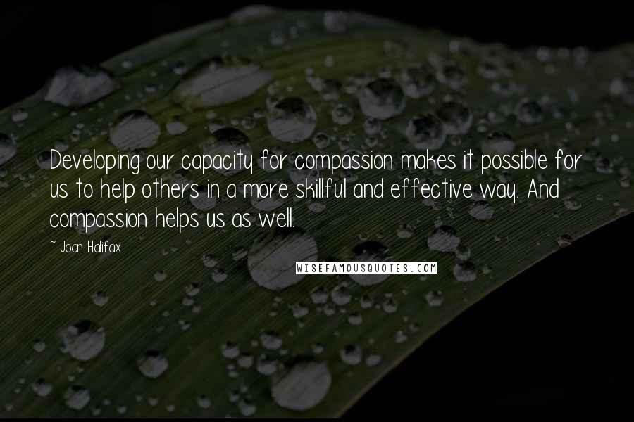 Joan Halifax Quotes: Developing our capacity for compassion makes it possible for us to help others in a more skillful and effective way. And compassion helps us as well.