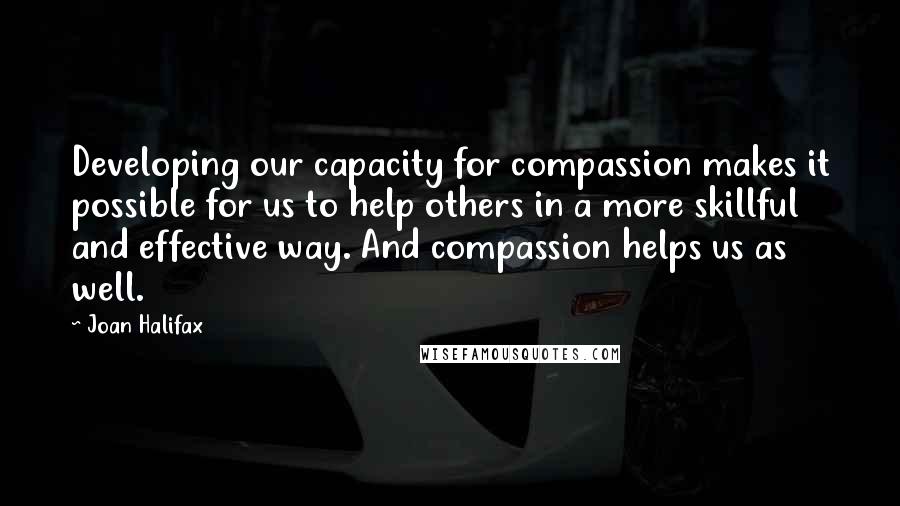 Joan Halifax Quotes: Developing our capacity for compassion makes it possible for us to help others in a more skillful and effective way. And compassion helps us as well.