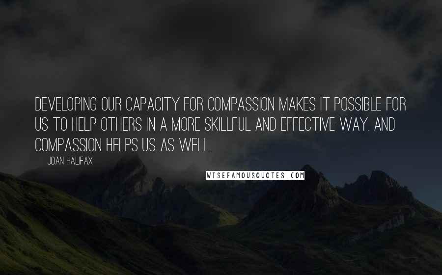 Joan Halifax Quotes: Developing our capacity for compassion makes it possible for us to help others in a more skillful and effective way. And compassion helps us as well.