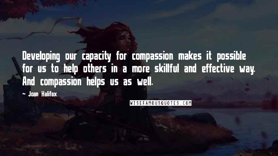 Joan Halifax Quotes: Developing our capacity for compassion makes it possible for us to help others in a more skillful and effective way. And compassion helps us as well.