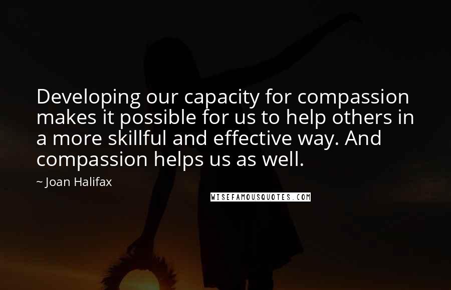 Joan Halifax Quotes: Developing our capacity for compassion makes it possible for us to help others in a more skillful and effective way. And compassion helps us as well.