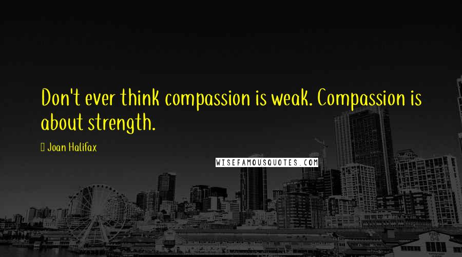 Joan Halifax Quotes: Don't ever think compassion is weak. Compassion is about strength.