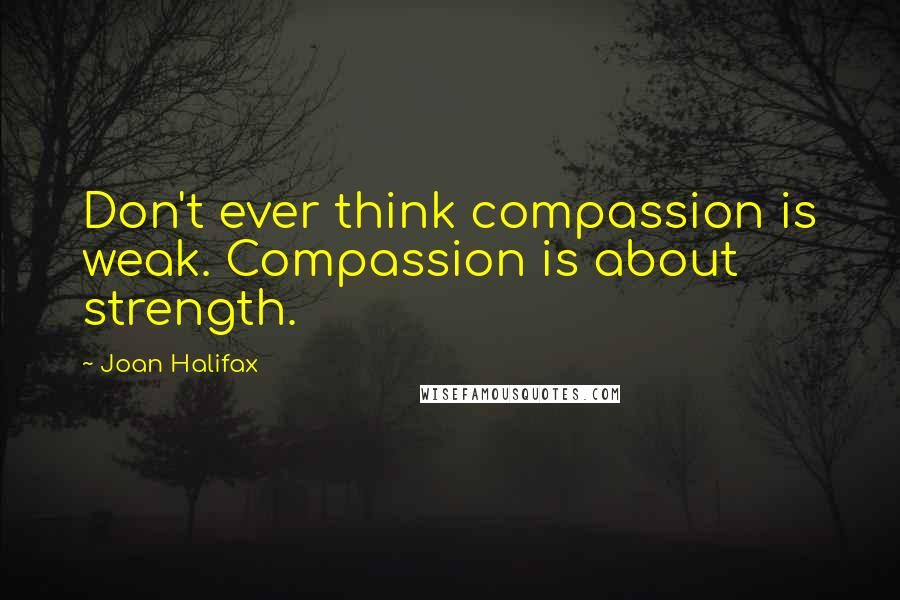 Joan Halifax Quotes: Don't ever think compassion is weak. Compassion is about strength.