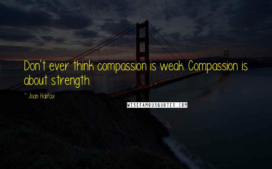 Joan Halifax Quotes: Don't ever think compassion is weak. Compassion is about strength.