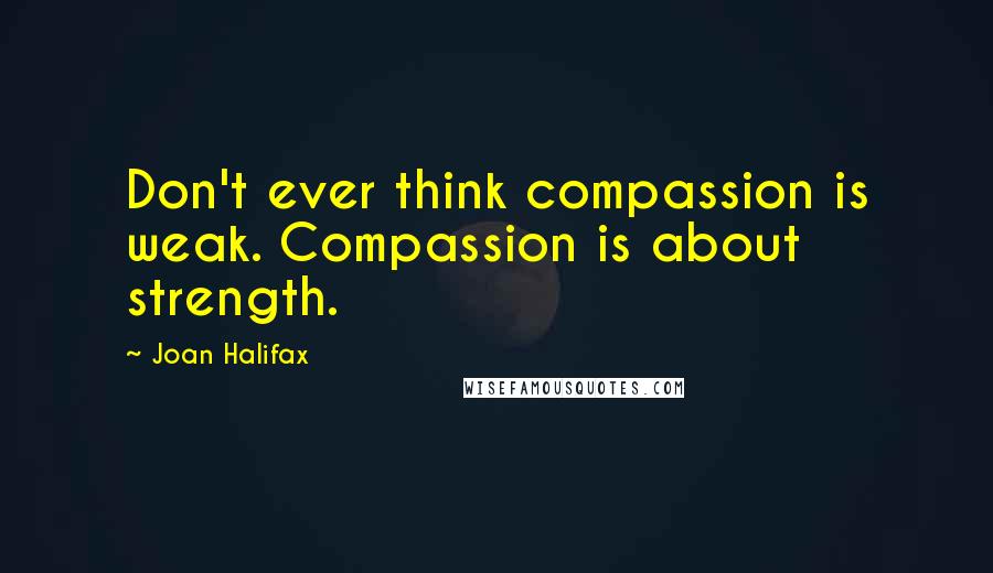 Joan Halifax Quotes: Don't ever think compassion is weak. Compassion is about strength.