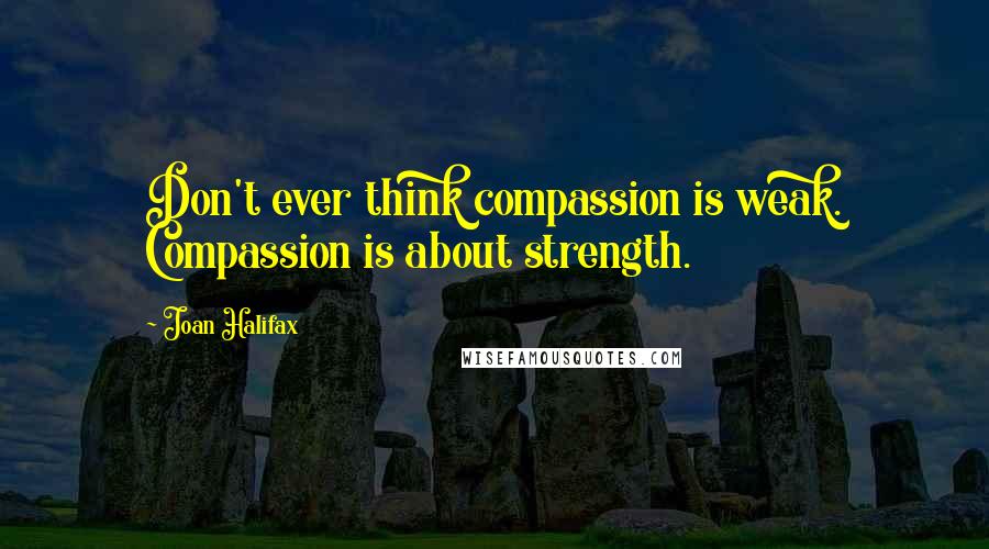 Joan Halifax Quotes: Don't ever think compassion is weak. Compassion is about strength.