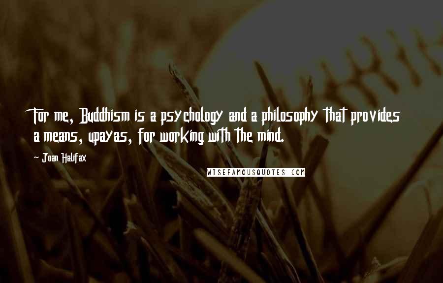 Joan Halifax Quotes: For me, Buddhism is a psychology and a philosophy that provides a means, upayas, for working with the mind.