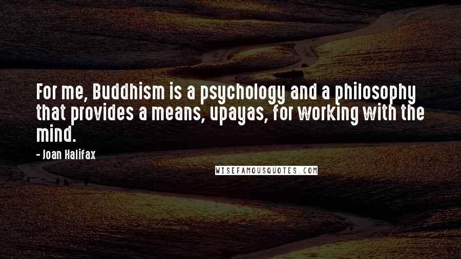 Joan Halifax Quotes: For me, Buddhism is a psychology and a philosophy that provides a means, upayas, for working with the mind.