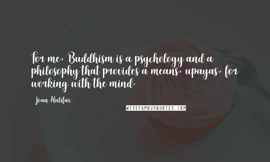 Joan Halifax Quotes: For me, Buddhism is a psychology and a philosophy that provides a means, upayas, for working with the mind.