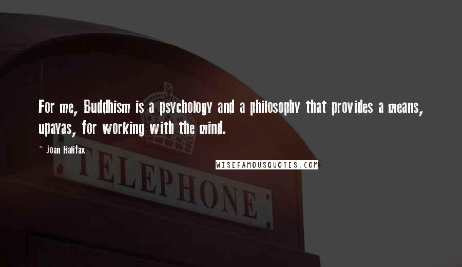 Joan Halifax Quotes: For me, Buddhism is a psychology and a philosophy that provides a means, upayas, for working with the mind.