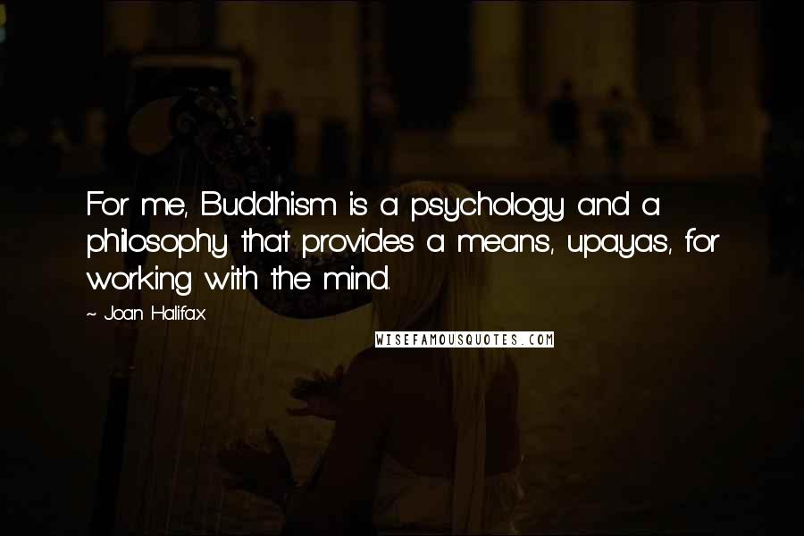 Joan Halifax Quotes: For me, Buddhism is a psychology and a philosophy that provides a means, upayas, for working with the mind.