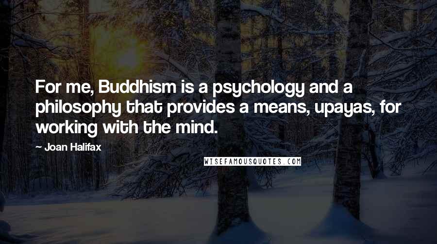 Joan Halifax Quotes: For me, Buddhism is a psychology and a philosophy that provides a means, upayas, for working with the mind.