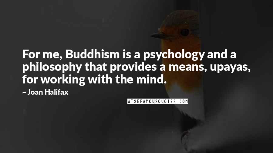 Joan Halifax Quotes: For me, Buddhism is a psychology and a philosophy that provides a means, upayas, for working with the mind.